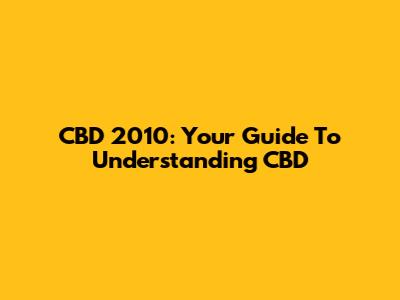 CBD 2010: Your Guide To Understanding CBD