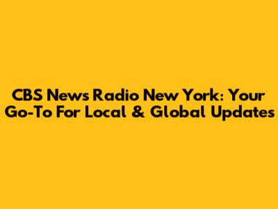 CBS News Radio New York: Your Go-To For Local & Global Updates