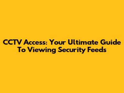 CCTV Access: Your Ultimate Guide To Viewing Security Feeds