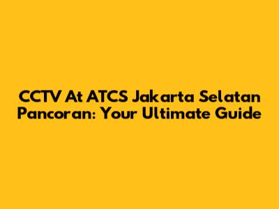 CCTV At ATCS Jakarta Selatan Pancoran: Your Ultimate Guide