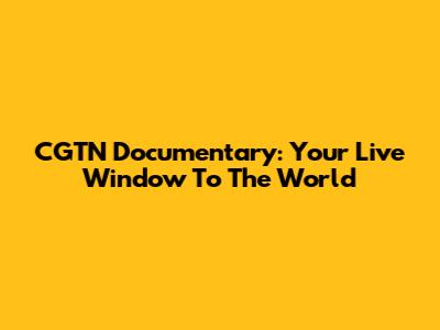 CGTN Documentary: Your Live Window To The World
