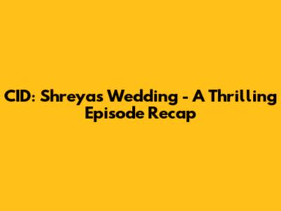 CID: Shreya's Wedding - A Thrilling Episode Recap