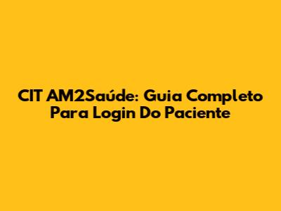 CIT AM2Saúde: Guia Completo Para Login Do Paciente