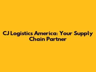 CJ Logistics America: Your Supply Chain Partner