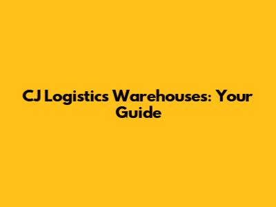 CJ Logistics Warehouses: Your Guide