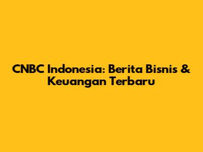 CNBC Indonesia: Berita Bisnis & Keuangan Terbaru