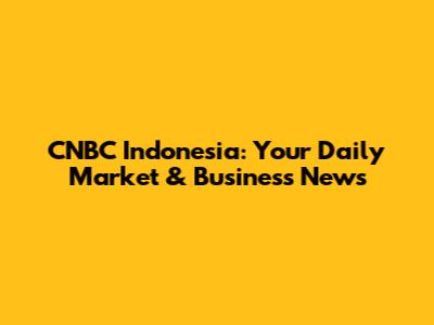CNBC Indonesia: Your Daily Market & Business News