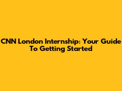 CNN London Internship: Your Guide To Getting Started