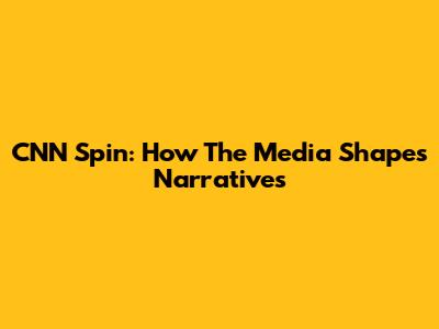 CNN Spin: How The Media Shapes Narratives