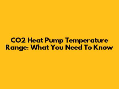 CO2 Heat Pump Temperature Range: What You Need To Know