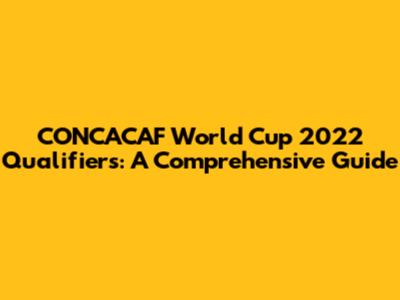 CONCACAF World Cup 2022 Qualifiers: A Comprehensive Guide