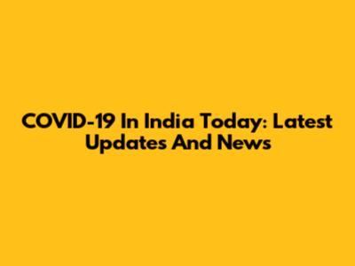 COVID-19 In India Today: Latest Updates And News