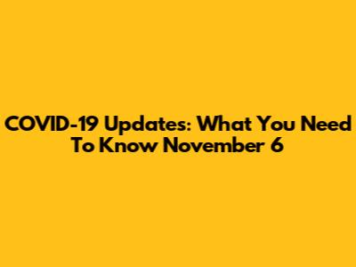 COVID-19 Updates: What You Need To Know November 6