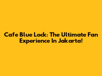 Cafe Blue Lock: The Ultimate Fan Experience In Jakarta!