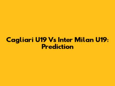 Cagliari U19 Vs Inter Milan U19: Prediction