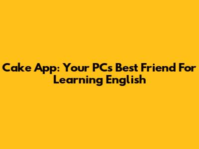 Cake App: Your PC's Best Friend For Learning English