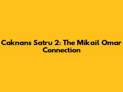 Caknan's Satru 2: The Mikail Omar Connection