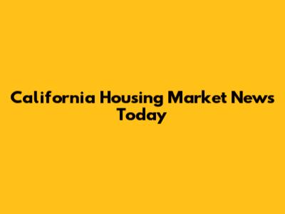 California Housing Market News Today