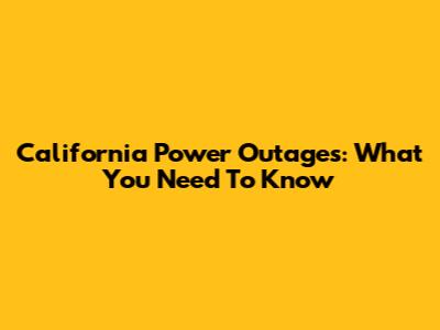 California Power Outages: What You Need To Know
