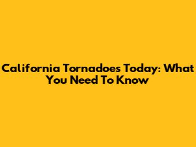 California Tornadoes Today: What You Need To Know
