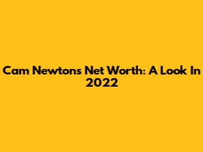 Cam Newton's Net Worth: A Look In 2022