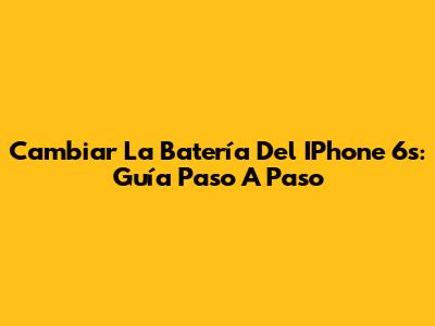 Cambiar La Batería Del IPhone 6s: Guía Paso A Paso