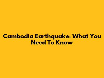 Cambodia Earthquake: What You Need To Know