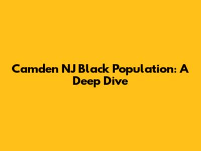 Camden NJ Black Population: A Deep Dive