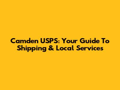 Camden USPS: Your Guide To Shipping & Local Services