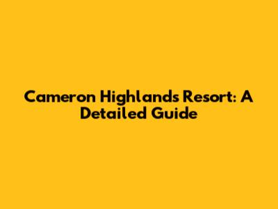 Cameron Highlands Resort: A Detailed Guide
