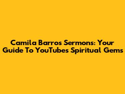 Camila Barros Sermons: Your Guide To YouTube's Spiritual Gems