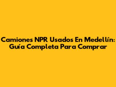 Camiones NPR Usados En Medellín: Guía Completa Para Comprar