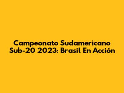 Campeonato Sudamericano Sub-20 2023: Brasil En Acción