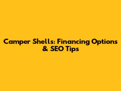 Camper Shells: Financing Options & SEO Tips