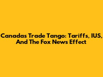 Canada's Trade Tango: Tariffs, IUS, And The Fox News Effect