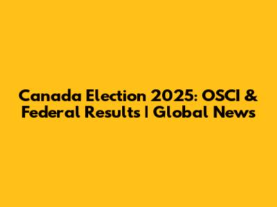 Canada Election 2025: OSCI & Federal Results | Global News