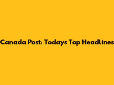 Canada Post: Today's Top Headlines