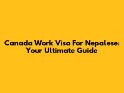 Canada Work Visa For Nepalese: Your Ultimate Guide