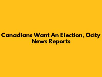 Canadians Want An Election, Ocity News Reports