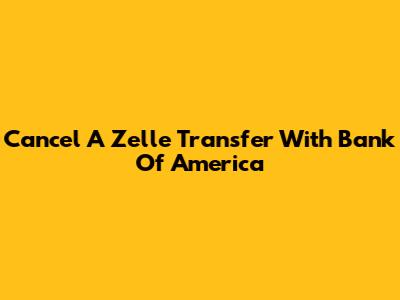 Cancel A Zelle Transfer With Bank Of America