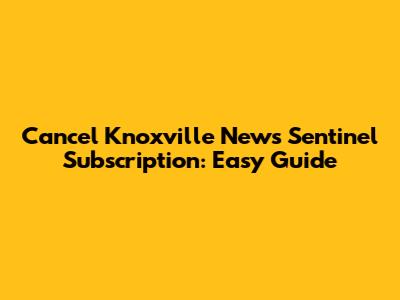 Cancel Knoxville News Sentinel Subscription: Easy Guide