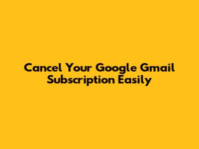 Cancel Your Google Gmail Subscription Easily