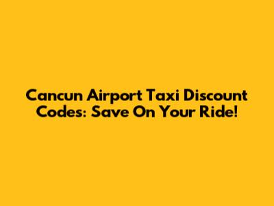 Cancun Airport Taxi Discount Codes: Save On Your Ride!
