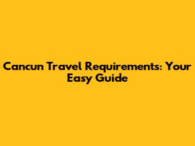 Cancun Travel Requirements: Your Easy Guide