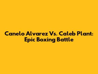 Canelo Alvarez Vs. Caleb Plant: Epic Boxing Battle