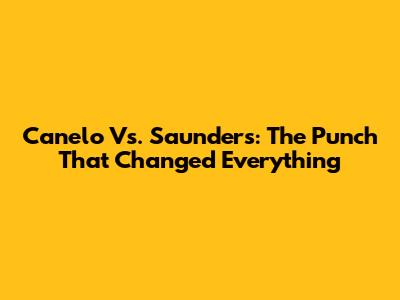 Canelo Vs. Saunders: The Punch That Changed Everything