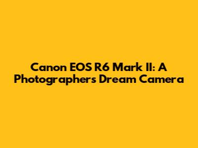 Canon EOS R6 Mark II: A Photographer's Dream Camera