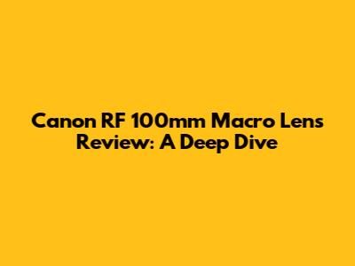 Canon RF 100mm Macro Lens Review: A Deep Dive