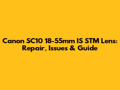 Canon SC10 18-55mm IS STM Lens: Repair, Issues & Guide