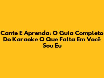 Cante E Aprenda: O Guia Completo Do Karaoke 'O Que Falta Em Você Sou Eu'